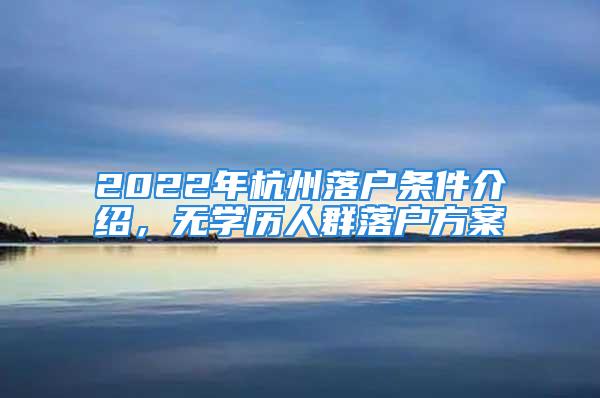 2022年杭州落戶條件介紹，無(wú)學(xué)歷人群落戶方案