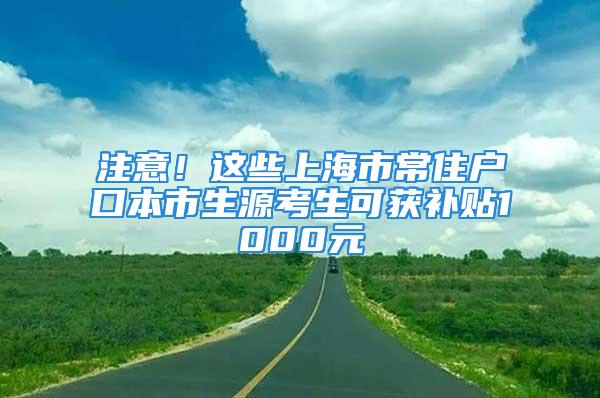 注意！這些上海市常住戶口本市生源考生可獲補貼1000元