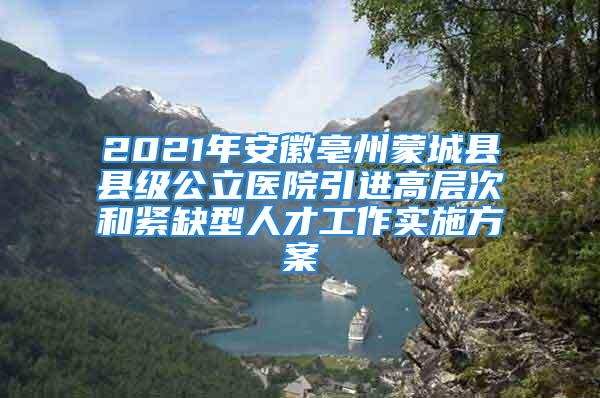 2021年安徽亳州蒙城縣縣級公立醫(yī)院引進(jìn)高層次和緊缺型人才工作實(shí)施方案