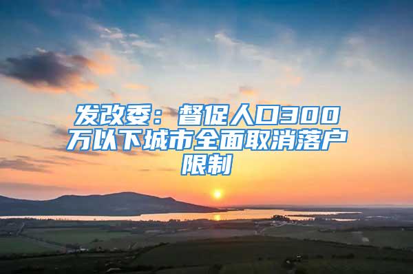 發(fā)改委：督促人口300萬以下城市全面取消落戶限制