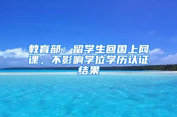 教育部：留學(xué)生回國上網(wǎng)課，不影響學(xué)位學(xué)歷認(rèn)證結(jié)果