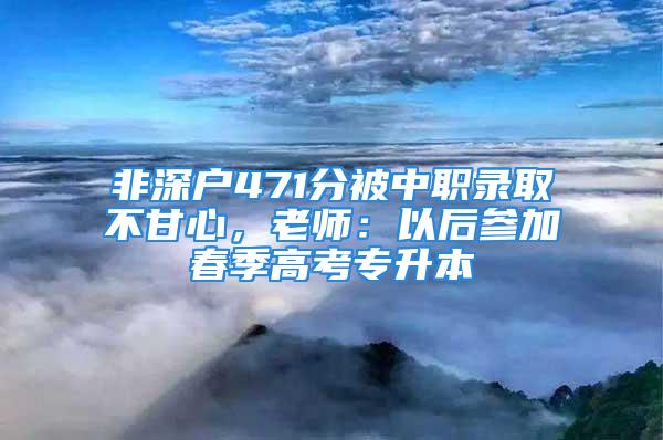 非深戶471分被中職錄取不甘心，老師：以后參加春季高考專升本