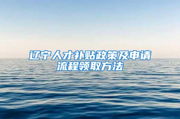 遼寧人才補貼政策及申請流程領(lǐng)取方法