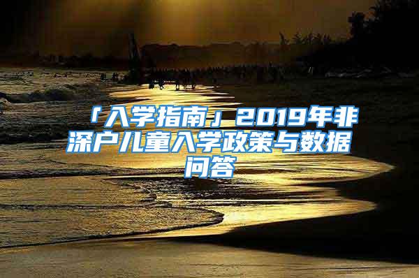 「入學(xué)指南」2019年非深戶兒童入學(xué)政策與數(shù)據(jù)問(wèn)答