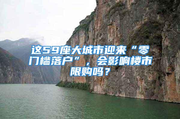 這59座大城市迎來“零門檻落戶”，會(huì)影響樓市限購(gòu)嗎？