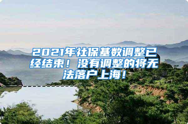 2021年社?；鶖?shù)調(diào)整已經(jīng)結(jié)束！沒(méi)有調(diào)整的將無(wú)法落戶上海！