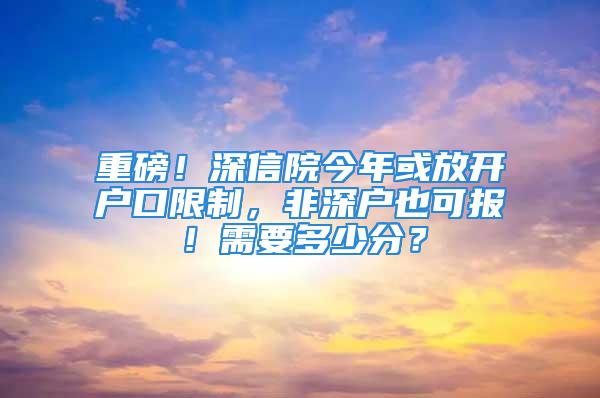 重磅！深信院今年或放開戶口限制，非深戶也可報！需要多少分？