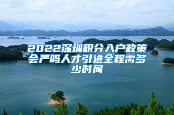 2022深圳積分入戶政策會嚴(yán)嗎人才引進(jìn)全程需多少時(shí)間