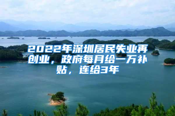 2022年深圳居民失業(yè)再創(chuàng)業(yè)，政府每月給一萬(wàn)補(bǔ)貼，連給3年