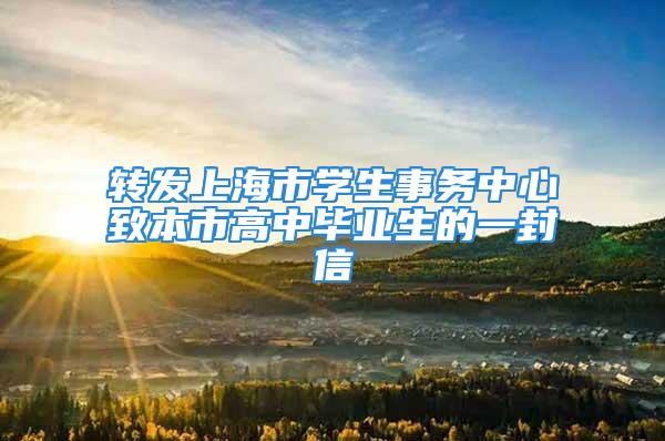 轉(zhuǎn)發(fā)上海市學(xué)生事務(wù)中心致本市高中畢業(yè)生的一封信