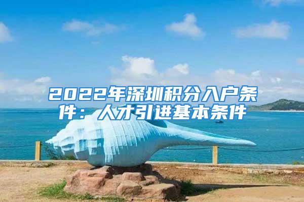 2022年深圳積分入戶條件：人才引進(jìn)基本條件