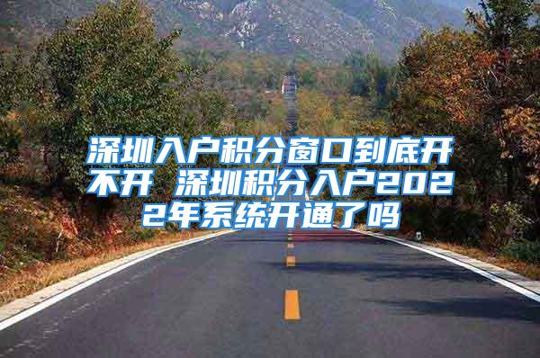 深圳入戶積分窗口到底開(kāi)不開(kāi) 深圳積分入戶2022年系統(tǒng)開(kāi)通了嗎