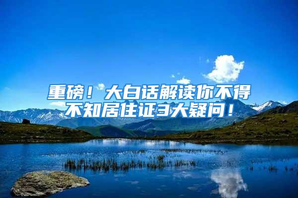 重磅！大白話解讀你不得不知居住證3大疑問！