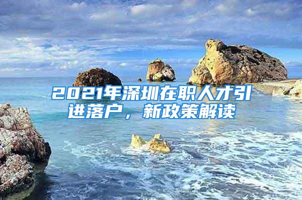 2021年深圳在職人才引進(jìn)落戶，新政策解讀