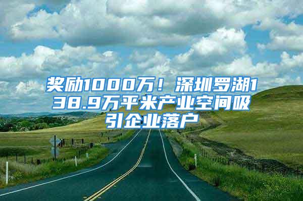 獎(jiǎng)勵(lì)1000萬！深圳羅湖138.9萬平米產(chǎn)業(yè)空間吸引企業(yè)落戶