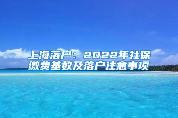 上海落戶：2022年社保繳費(fèi)基數(shù)及落戶注意事項(xiàng)