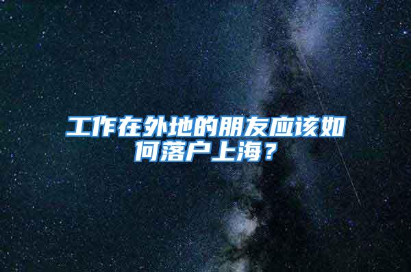 工作在外地的朋友應(yīng)該如何落戶上海？