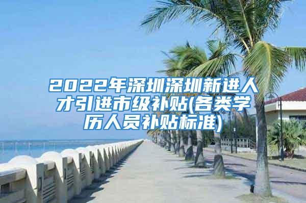 2022年深圳深圳新進人才引進市級補貼(各類學歷人員補貼標準)