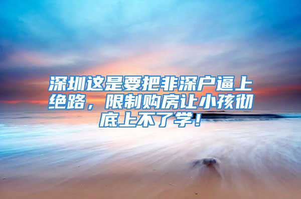 深圳這是要把非深戶逼上絕路，限制購(gòu)房讓小孩徹底上不了學(xué)！