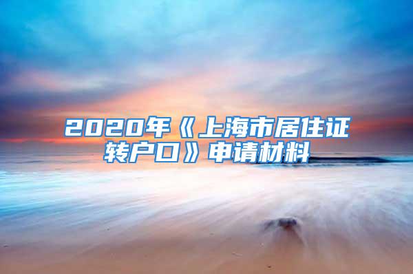 2020年《上海市居住證轉(zhuǎn)戶口》申請(qǐng)材料