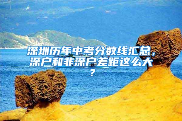 深圳歷年中考分?jǐn)?shù)線匯總，深戶和非深戶差距這么大？