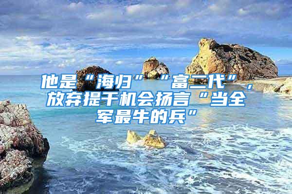 他是“海歸”“富二代”，放棄提干機(jī)會(huì)揚(yáng)言“當(dāng)全軍最牛的兵”