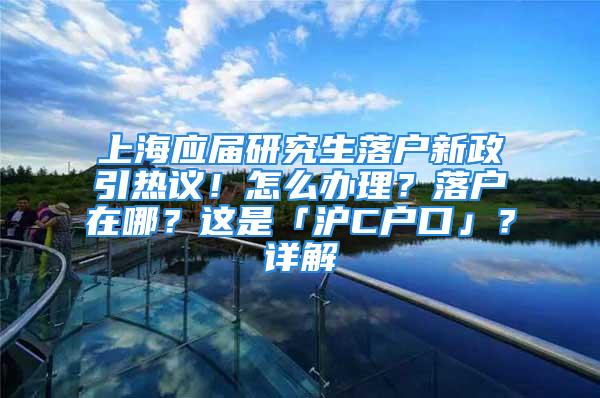 上海應屆研究生落戶新政引熱議！怎么辦理？落戶在哪？這是「滬C戶口」？詳解→