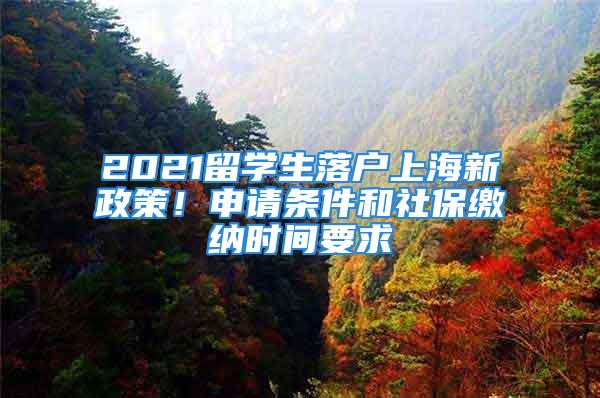 2021留學生落戶上海新政策！申請條件和社保繳納時間要求