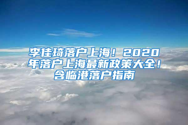 李佳琦落戶上海！2020年落戶上海最新政策大全！含臨港落戶指南