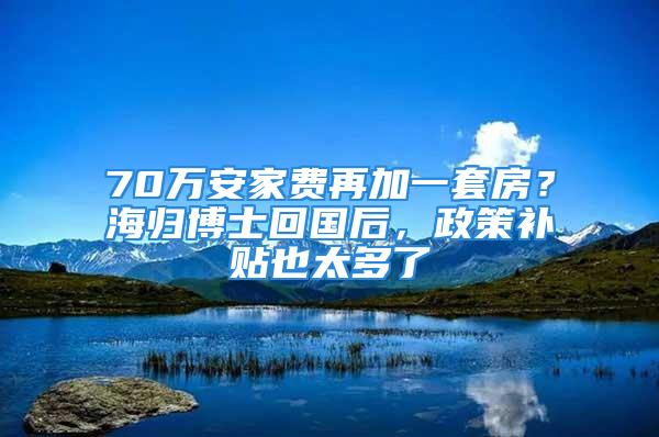 70萬安家費再加一套房？海歸博士回國后，政策補貼也太多了