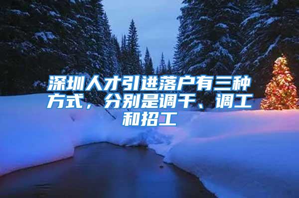 深圳人才引進落戶有三種方式，分別是調(diào)干、調(diào)工和招工