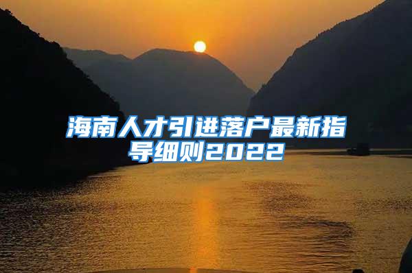 海南人才引進落戶最新指導(dǎo)細則2022