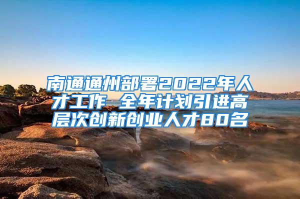 南通通州部署2022年人才工作 全年計劃引進(jìn)高層次創(chuàng)新創(chuàng)業(yè)人才80名