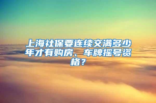 上海社保要連續(xù)交滿多少年才有購房、車牌搖號資格？