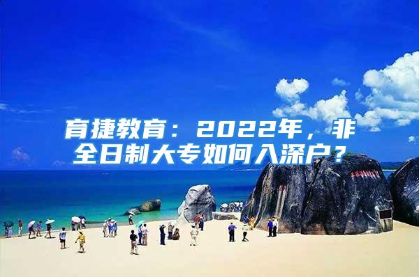 育捷教育：2022年，非全日制大專如何入深戶？