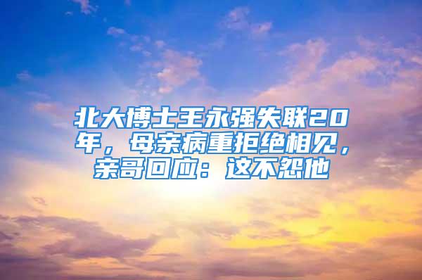 北大博士王永強(qiáng)失聯(lián)20年，母親病重拒絕相見，親哥回應(yīng)：這不怨他