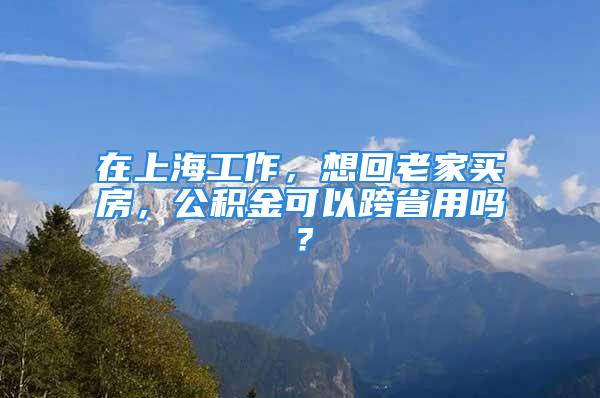 在上海工作，想回老家買房，公積金可以跨省用嗎？