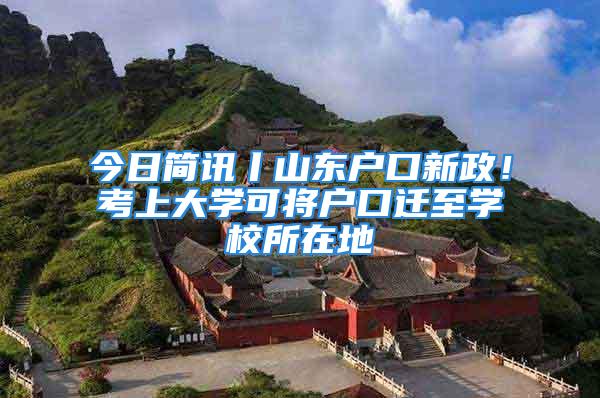 今日簡訊丨山東戶口新政！考上大學(xué)可將戶口遷至學(xué)校所在地