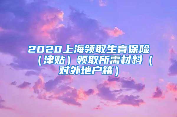 2020上海領(lǐng)取生育保險(xiǎn)（津貼）領(lǐng)取所需材料（對(duì)外地戶籍）