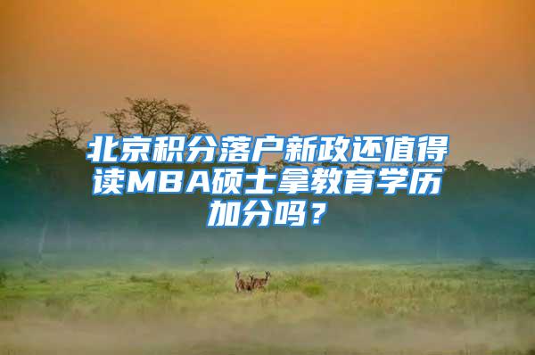 北京積分落戶新政還值得讀MBA碩士拿教育學(xué)歷加分嗎？