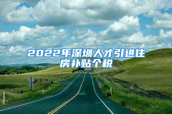 2022年深圳人才引進(jìn)住房補(bǔ)貼個(gè)稅