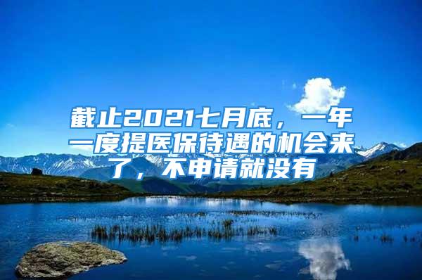 截止2021七月底，一年一度提醫(yī)保待遇的機會來了，不申請就沒有