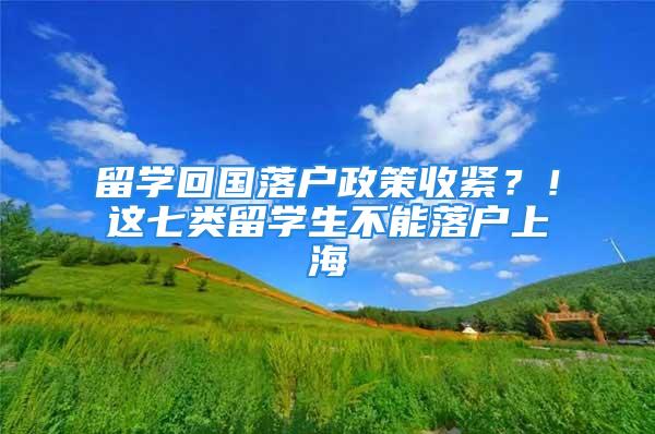 留學(xué)回國落戶政策收緊？！這七類留學(xué)生不能落戶上海