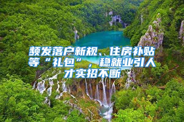 頻發(fā)落戶新規(guī)、住房補(bǔ)貼等“禮包”，穩(wěn)就業(yè)引人才實(shí)招不斷