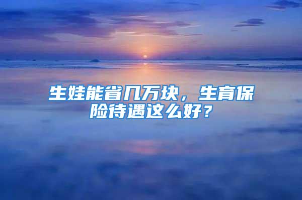 生娃能省幾萬塊，生育保險待遇這么好？