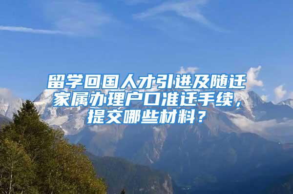 留學(xué)回國(guó)人才引進(jìn)及隨遷家屬辦理戶(hù)口準(zhǔn)遷手續(xù)，提交哪些材料？