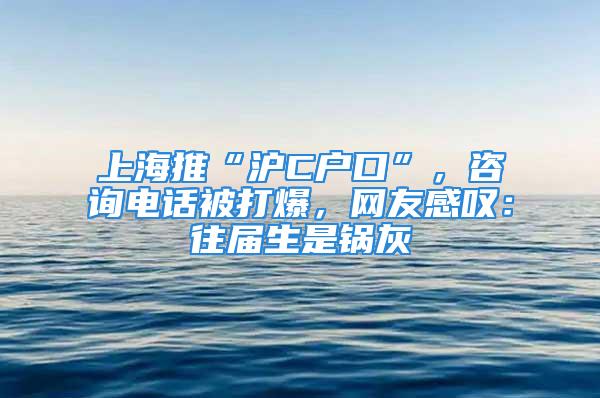 上海推“滬C戶口”，咨詢電話被打爆，網(wǎng)友感嘆：往屆生是鍋灰