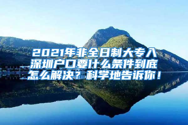 2021年非全日制大專入深圳戶口要什么條件到底怎么解決？科學(xué)地告訴你！