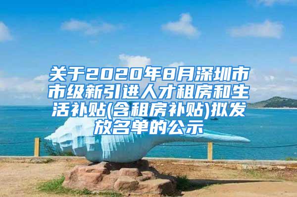 關(guān)于2020年8月深圳市市級新引進人才租房和生活補貼(含租房補貼)擬發(fā)放名單的公示