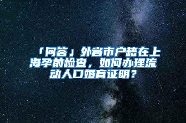 「問答」外省市戶籍在上海孕前檢查，如何辦理流動(dòng)人口婚育證明？